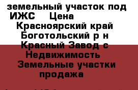 земельный участок под ИЖС  › Цена ­ 1 150 000 - Красноярский край, Боготольский р-н, Красный Завод с. Недвижимость » Земельные участки продажа   